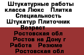 Штукатурные работы класса Люкс'',Плитка › Специальность ­ Штукатур Плиточник › Возраст ­ 56 - Ростовская обл., Ростов-на-Дону г. Работа » Резюме   . Ростовская обл.